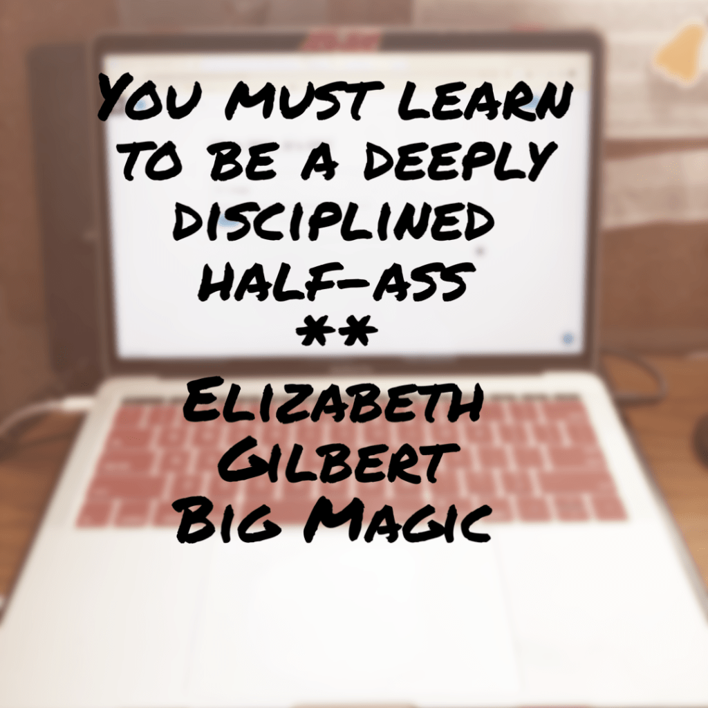 A blurry photo of a MacBook Pro with a quote by Elizabeth Gilber from her book Big Magic - You must learn to become a deeply disciplined half ass.

